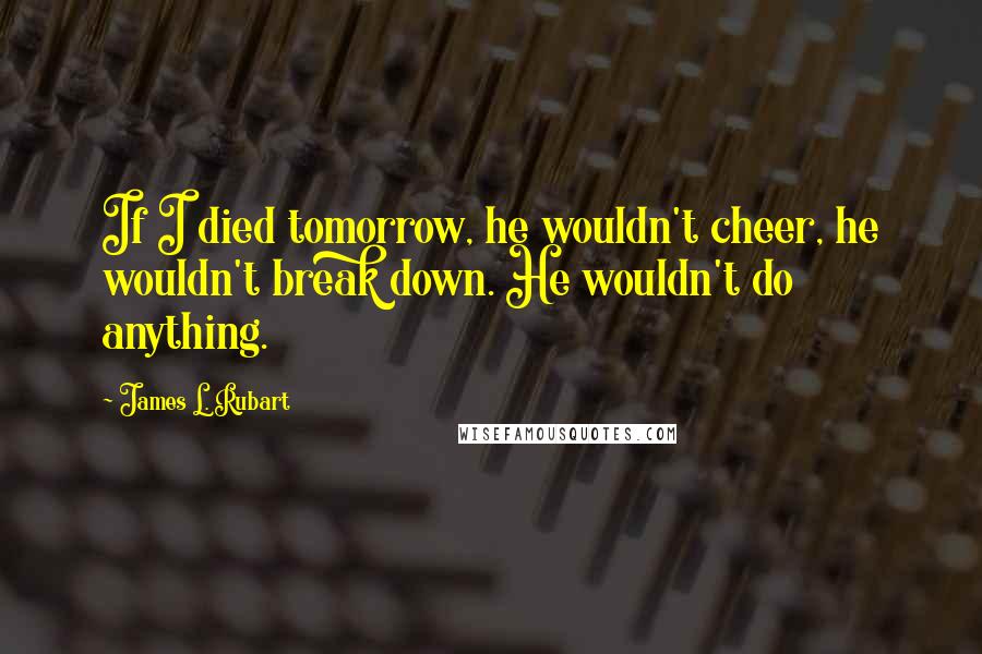 James L. Rubart Quotes: If I died tomorrow, he wouldn't cheer, he wouldn't break down. He wouldn't do anything.