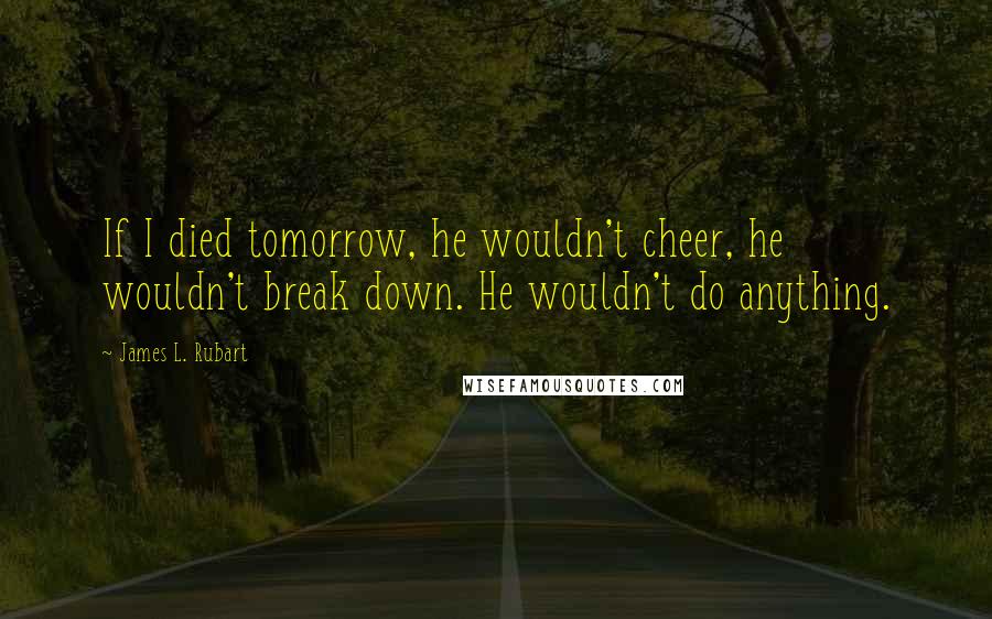 James L. Rubart Quotes: If I died tomorrow, he wouldn't cheer, he wouldn't break down. He wouldn't do anything.