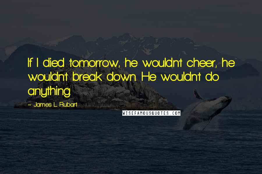 James L. Rubart Quotes: If I died tomorrow, he wouldn't cheer, he wouldn't break down. He wouldn't do anything.