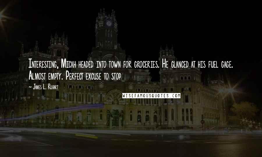 James L. Rubart Quotes: Interesting, Micah headed into town for groceries. He glanced at his fuel gage. Almost empty. Perfect excuse to stop