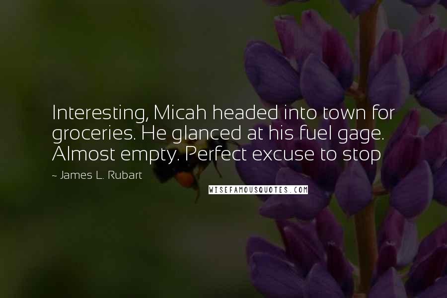 James L. Rubart Quotes: Interesting, Micah headed into town for groceries. He glanced at his fuel gage. Almost empty. Perfect excuse to stop