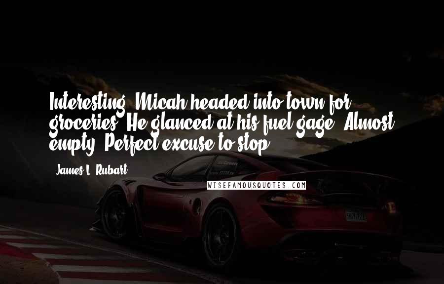 James L. Rubart Quotes: Interesting, Micah headed into town for groceries. He glanced at his fuel gage. Almost empty. Perfect excuse to stop