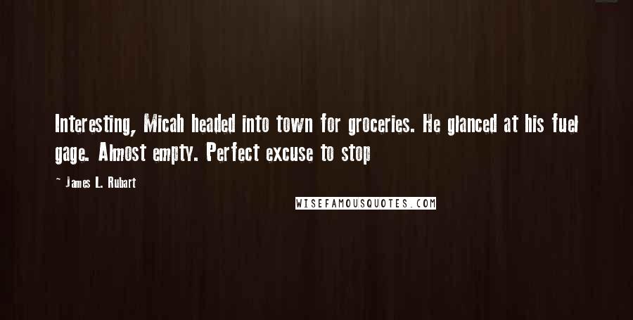 James L. Rubart Quotes: Interesting, Micah headed into town for groceries. He glanced at his fuel gage. Almost empty. Perfect excuse to stop