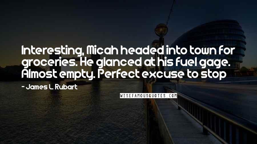 James L. Rubart Quotes: Interesting, Micah headed into town for groceries. He glanced at his fuel gage. Almost empty. Perfect excuse to stop