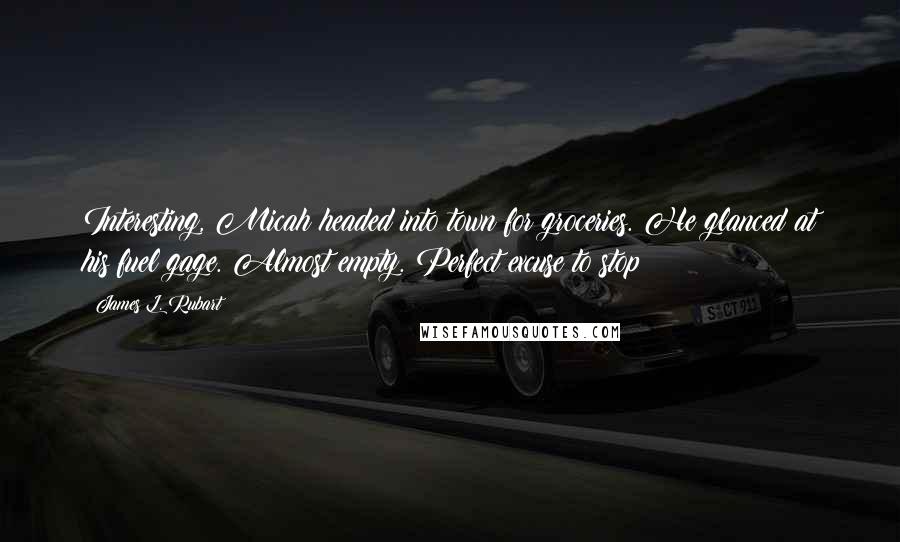 James L. Rubart Quotes: Interesting, Micah headed into town for groceries. He glanced at his fuel gage. Almost empty. Perfect excuse to stop