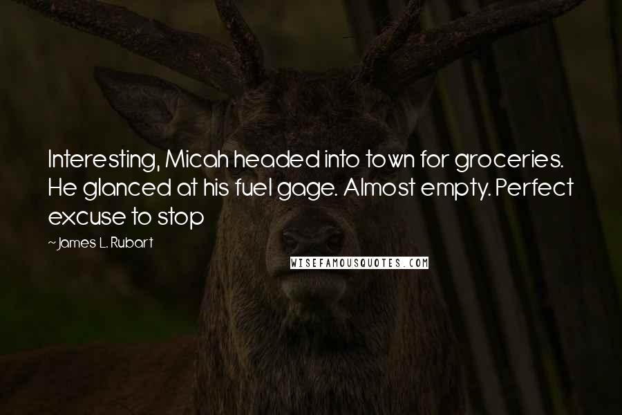 James L. Rubart Quotes: Interesting, Micah headed into town for groceries. He glanced at his fuel gage. Almost empty. Perfect excuse to stop