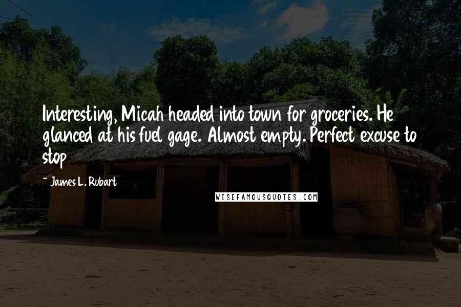 James L. Rubart Quotes: Interesting, Micah headed into town for groceries. He glanced at his fuel gage. Almost empty. Perfect excuse to stop