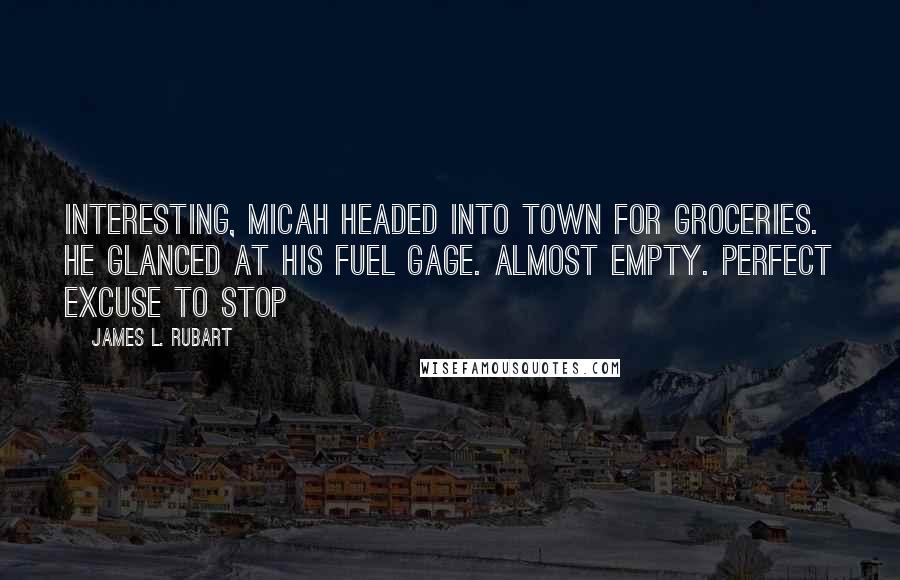 James L. Rubart Quotes: Interesting, Micah headed into town for groceries. He glanced at his fuel gage. Almost empty. Perfect excuse to stop