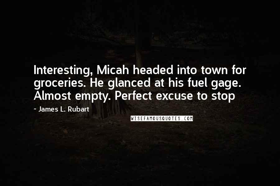 James L. Rubart Quotes: Interesting, Micah headed into town for groceries. He glanced at his fuel gage. Almost empty. Perfect excuse to stop