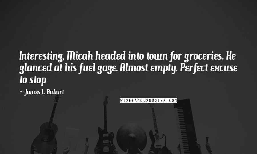 James L. Rubart Quotes: Interesting, Micah headed into town for groceries. He glanced at his fuel gage. Almost empty. Perfect excuse to stop