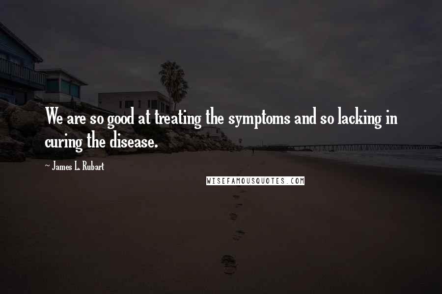 James L. Rubart Quotes: We are so good at treating the symptoms and so lacking in curing the disease.