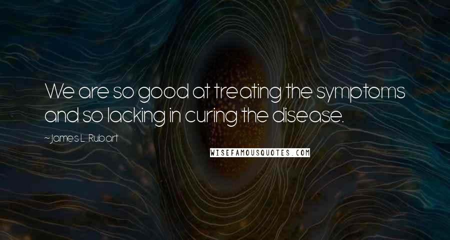 James L. Rubart Quotes: We are so good at treating the symptoms and so lacking in curing the disease.