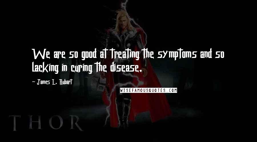 James L. Rubart Quotes: We are so good at treating the symptoms and so lacking in curing the disease.