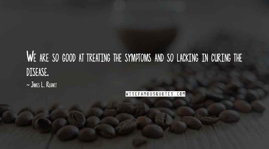 James L. Rubart Quotes: We are so good at treating the symptoms and so lacking in curing the disease.