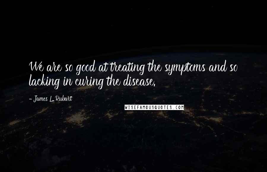 James L. Rubart Quotes: We are so good at treating the symptoms and so lacking in curing the disease.