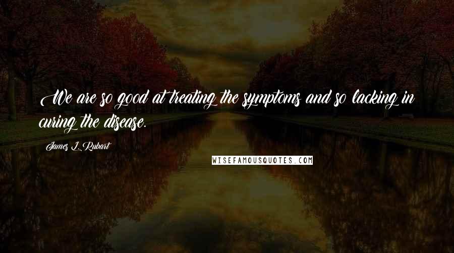 James L. Rubart Quotes: We are so good at treating the symptoms and so lacking in curing the disease.