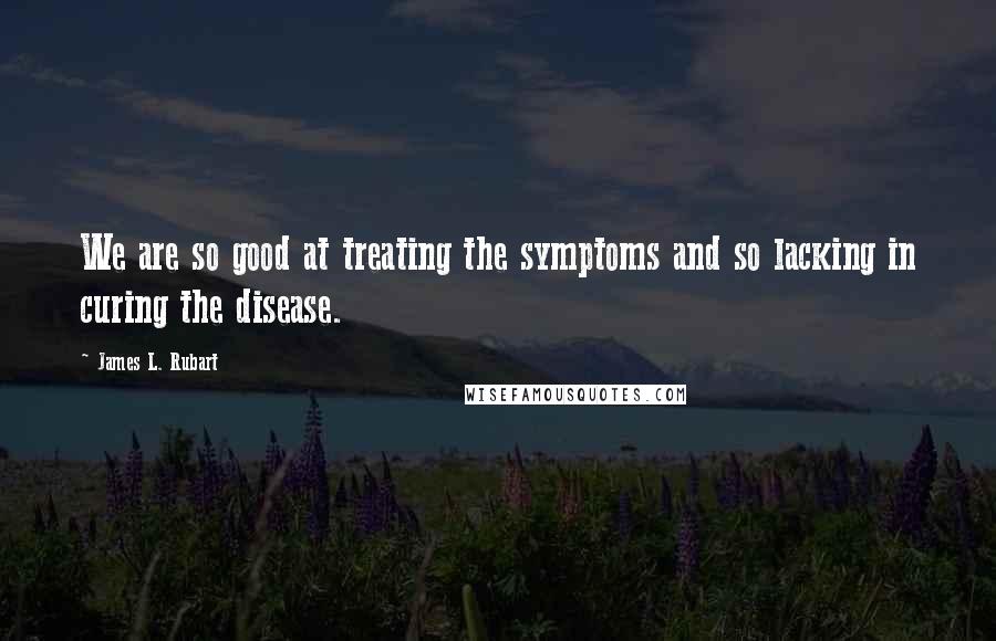 James L. Rubart Quotes: We are so good at treating the symptoms and so lacking in curing the disease.