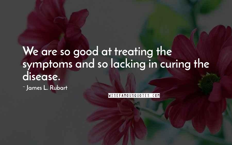 James L. Rubart Quotes: We are so good at treating the symptoms and so lacking in curing the disease.