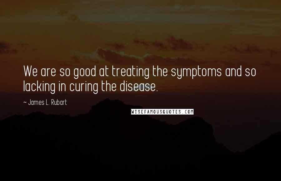 James L. Rubart Quotes: We are so good at treating the symptoms and so lacking in curing the disease.