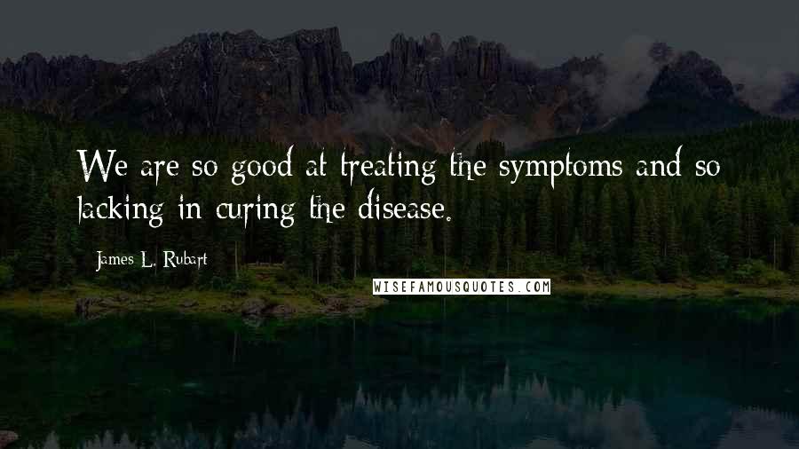 James L. Rubart Quotes: We are so good at treating the symptoms and so lacking in curing the disease.