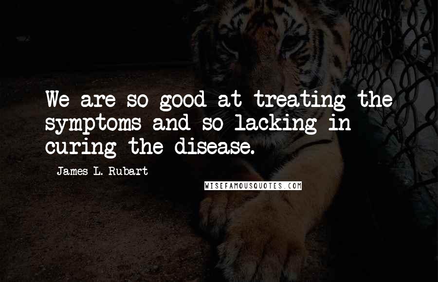 James L. Rubart Quotes: We are so good at treating the symptoms and so lacking in curing the disease.