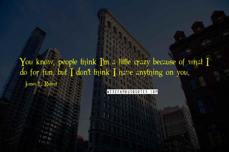 James L. Rubart Quotes: You know, people think I'm a little crazy because of what I do for fun, but I don't think I have anything on you.