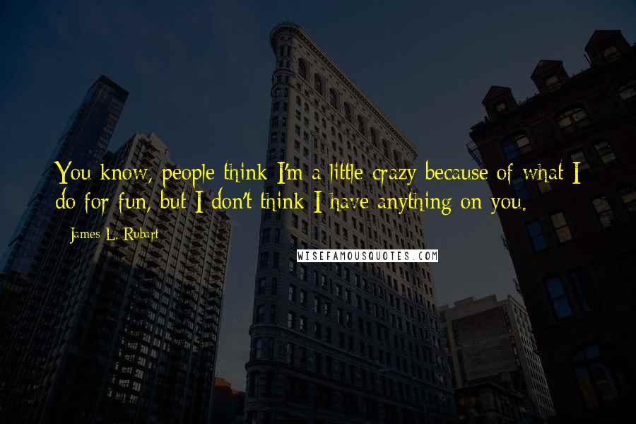 James L. Rubart Quotes: You know, people think I'm a little crazy because of what I do for fun, but I don't think I have anything on you.