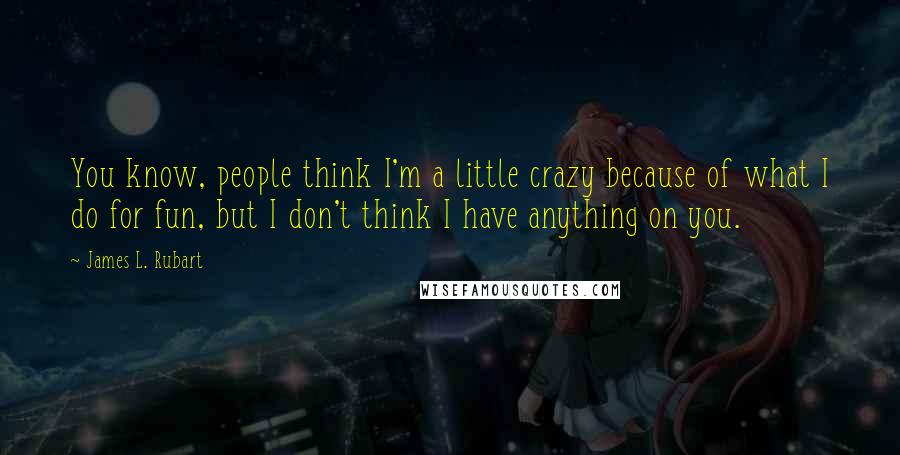 James L. Rubart Quotes: You know, people think I'm a little crazy because of what I do for fun, but I don't think I have anything on you.