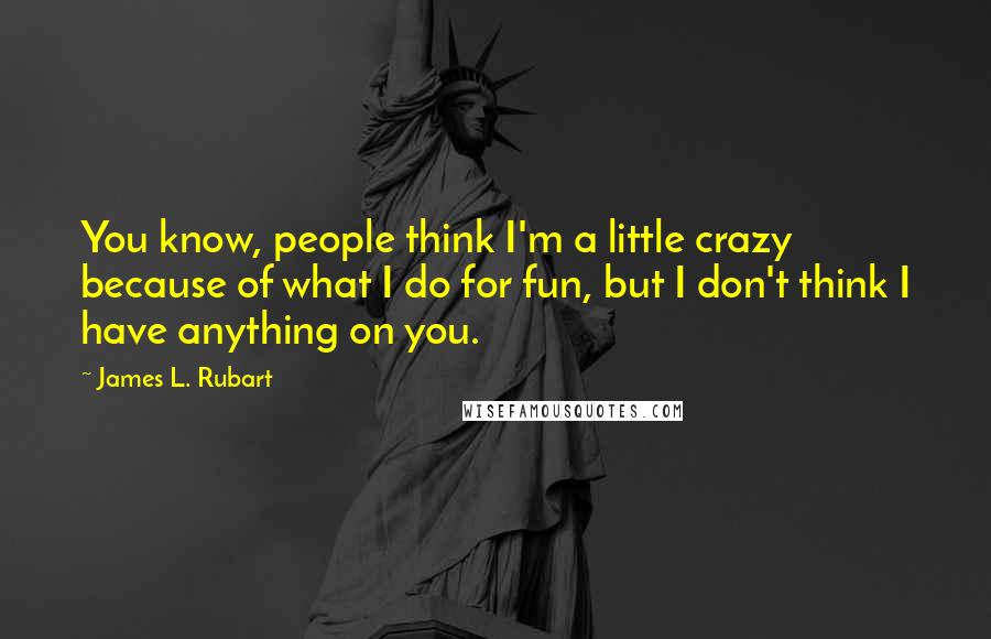 James L. Rubart Quotes: You know, people think I'm a little crazy because of what I do for fun, but I don't think I have anything on you.