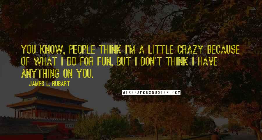 James L. Rubart Quotes: You know, people think I'm a little crazy because of what I do for fun, but I don't think I have anything on you.