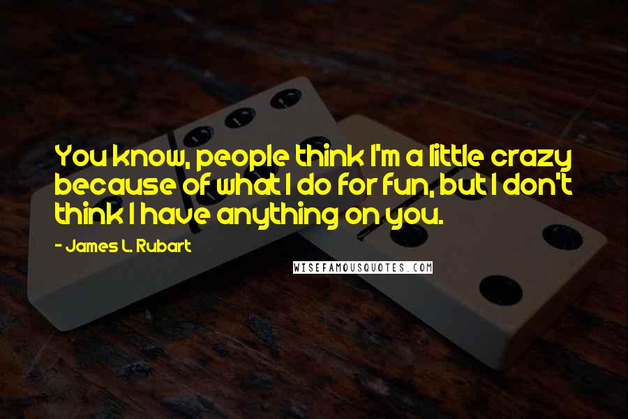 James L. Rubart Quotes: You know, people think I'm a little crazy because of what I do for fun, but I don't think I have anything on you.