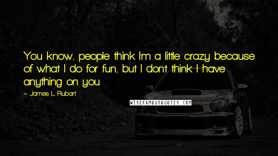 James L. Rubart Quotes: You know, people think I'm a little crazy because of what I do for fun, but I don't think I have anything on you.