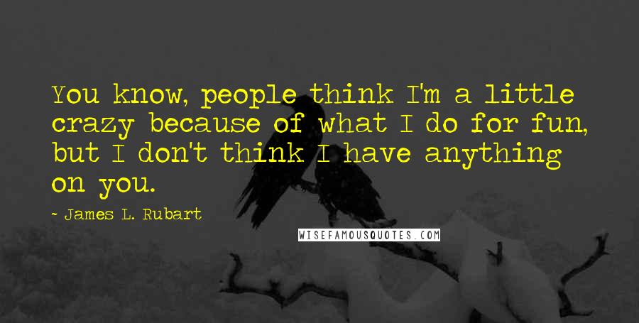 James L. Rubart Quotes: You know, people think I'm a little crazy because of what I do for fun, but I don't think I have anything on you.