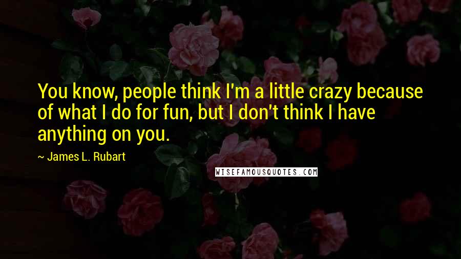 James L. Rubart Quotes: You know, people think I'm a little crazy because of what I do for fun, but I don't think I have anything on you.