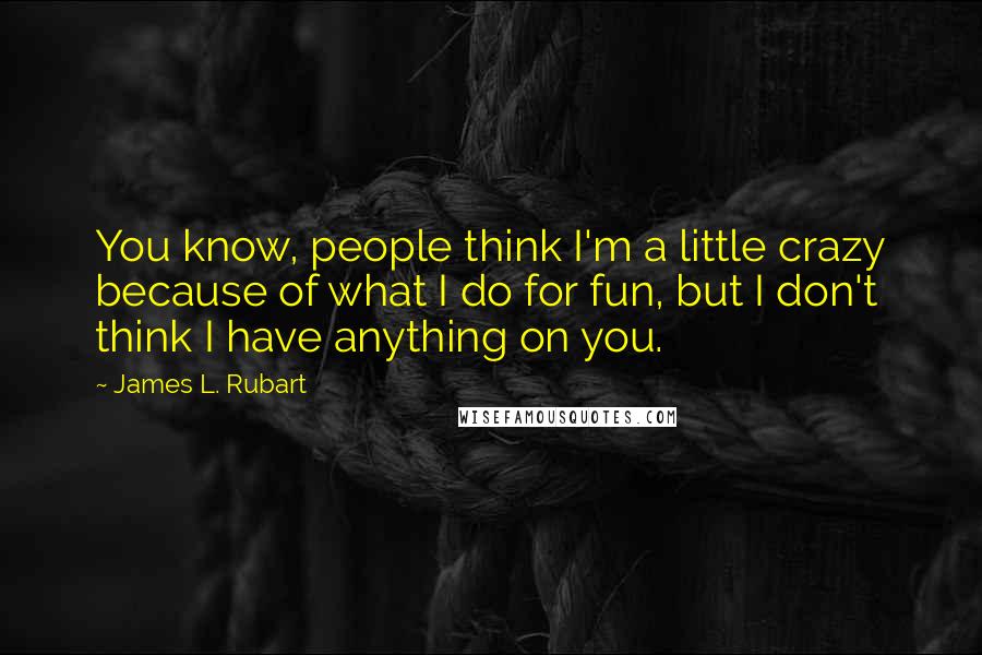 James L. Rubart Quotes: You know, people think I'm a little crazy because of what I do for fun, but I don't think I have anything on you.