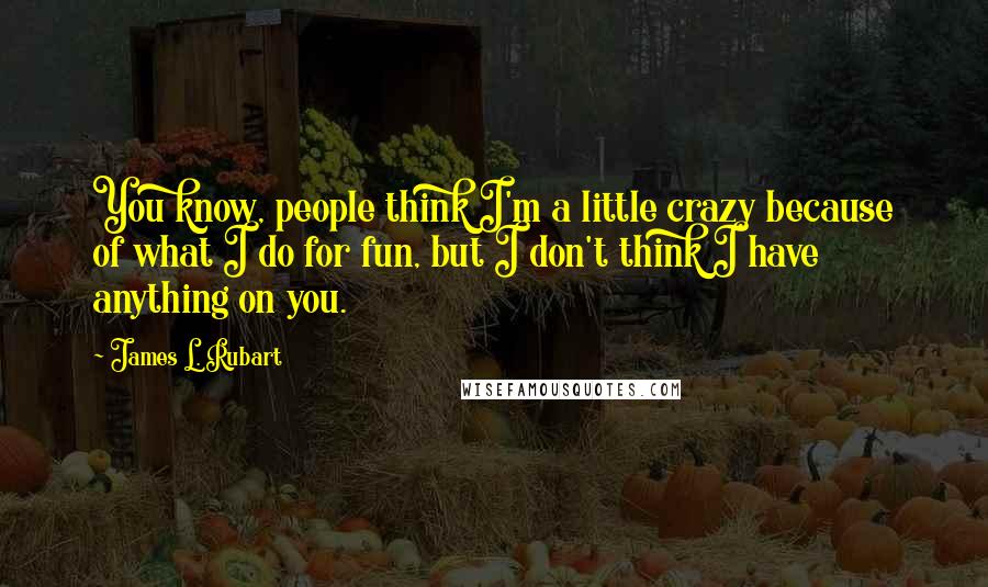 James L. Rubart Quotes: You know, people think I'm a little crazy because of what I do for fun, but I don't think I have anything on you.