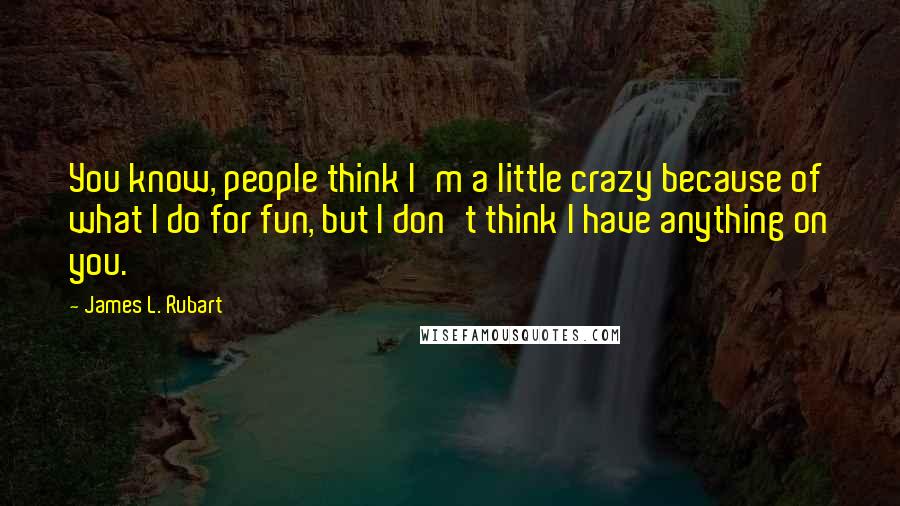 James L. Rubart Quotes: You know, people think I'm a little crazy because of what I do for fun, but I don't think I have anything on you.