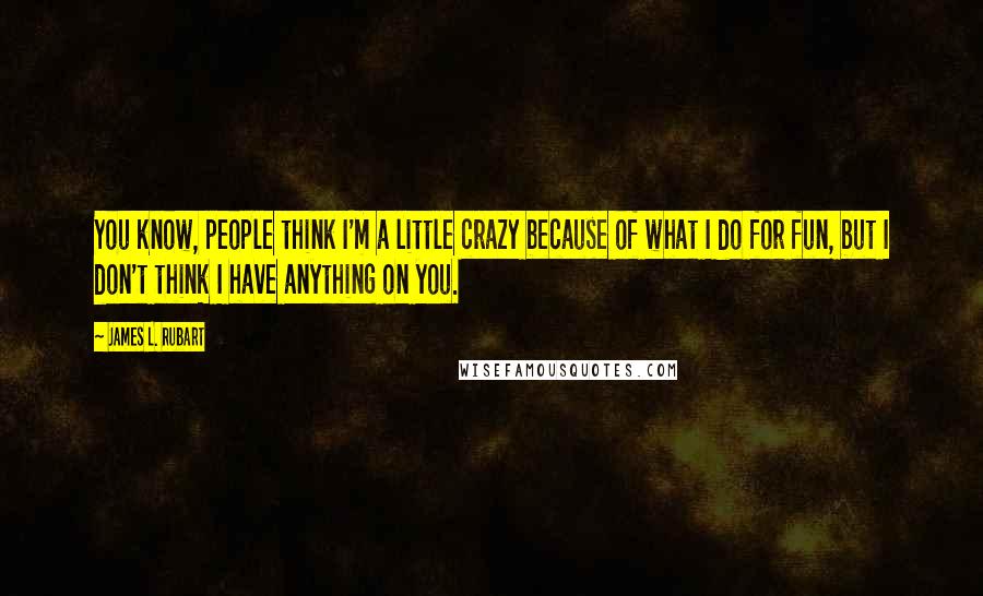 James L. Rubart Quotes: You know, people think I'm a little crazy because of what I do for fun, but I don't think I have anything on you.