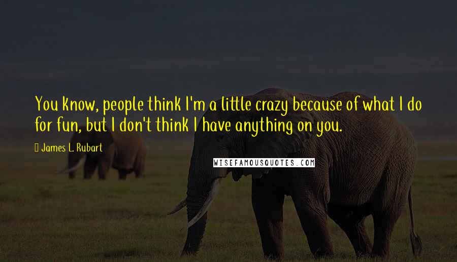 James L. Rubart Quotes: You know, people think I'm a little crazy because of what I do for fun, but I don't think I have anything on you.