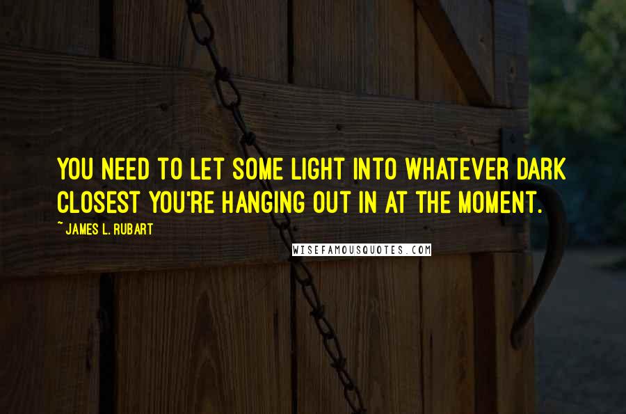 James L. Rubart Quotes: You need to let some light into whatever dark closest you're hanging out in at the moment.