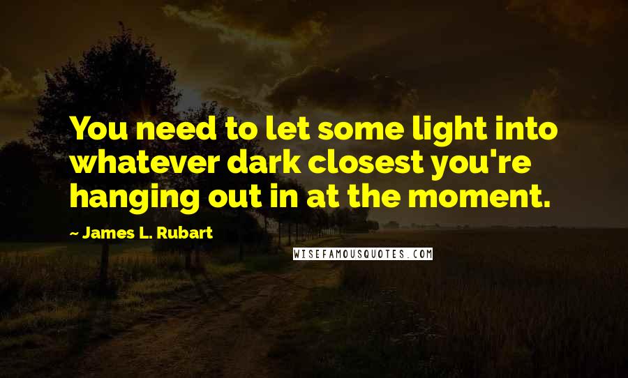 James L. Rubart Quotes: You need to let some light into whatever dark closest you're hanging out in at the moment.
