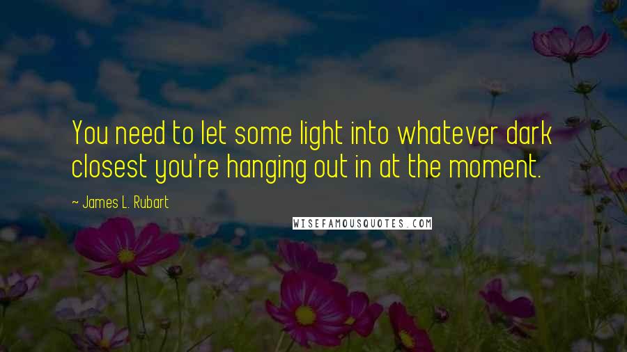 James L. Rubart Quotes: You need to let some light into whatever dark closest you're hanging out in at the moment.