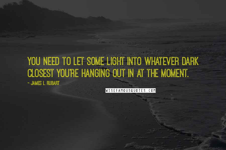 James L. Rubart Quotes: You need to let some light into whatever dark closest you're hanging out in at the moment.