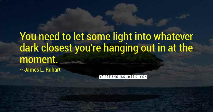 James L. Rubart Quotes: You need to let some light into whatever dark closest you're hanging out in at the moment.