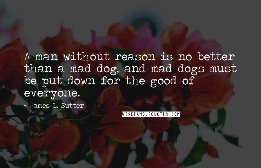 James L. Sutter Quotes: A man without reason is no better than a mad dog, and mad dogs must be put down for the good of everyone.