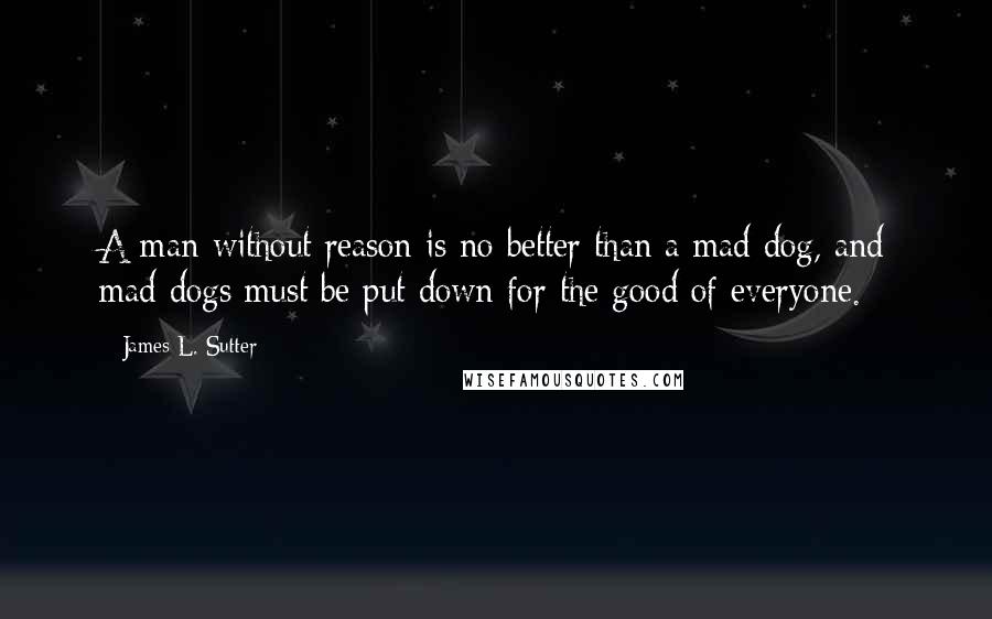 James L. Sutter Quotes: A man without reason is no better than a mad dog, and mad dogs must be put down for the good of everyone.