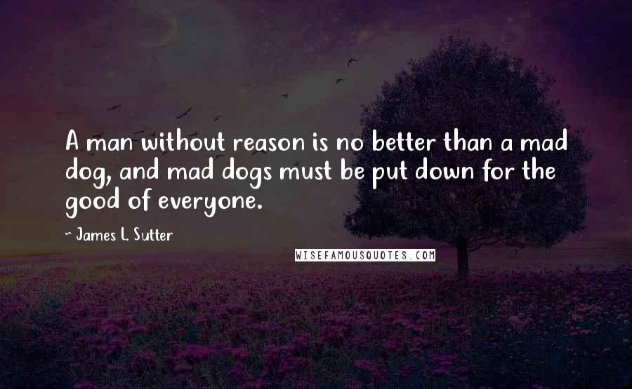 James L. Sutter Quotes: A man without reason is no better than a mad dog, and mad dogs must be put down for the good of everyone.