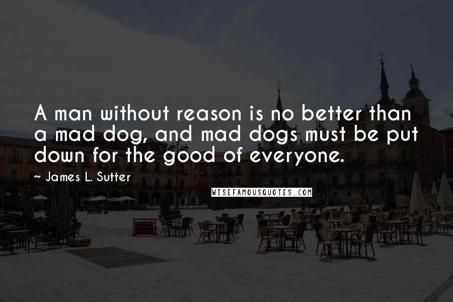 James L. Sutter Quotes: A man without reason is no better than a mad dog, and mad dogs must be put down for the good of everyone.