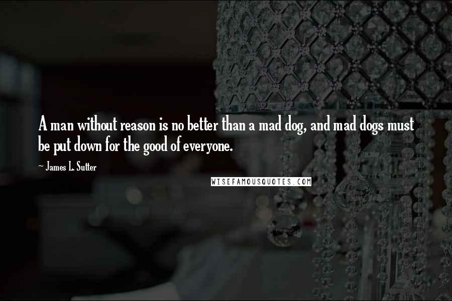 James L. Sutter Quotes: A man without reason is no better than a mad dog, and mad dogs must be put down for the good of everyone.