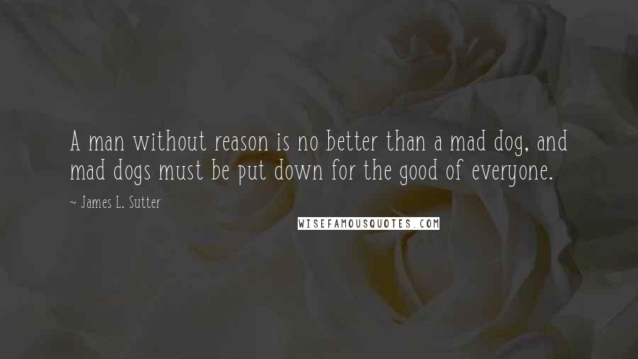 James L. Sutter Quotes: A man without reason is no better than a mad dog, and mad dogs must be put down for the good of everyone.